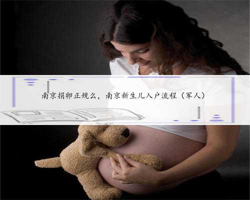 南京捐卵正规么，南京新生儿入户流程（军人）