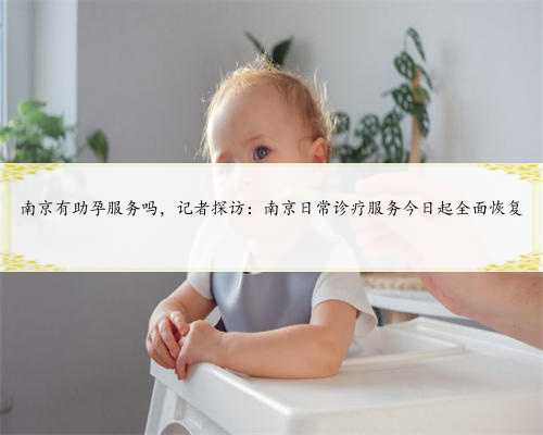 南京有助孕服务吗，记者探访：南京日常诊疗服务今日起全面恢复