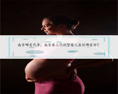 南京哪有代孕，南京第三代试管婴儿医院哪家好？