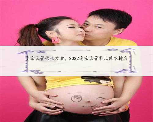 南京试管代生方案，2022南京试管婴儿医院排名