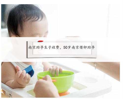 南京助孕生子收费，50岁南京借卵助孕