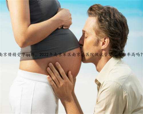 南京借精受孕qq群，2022年南京军区南京总医院做试管婴儿成功率高吗？
