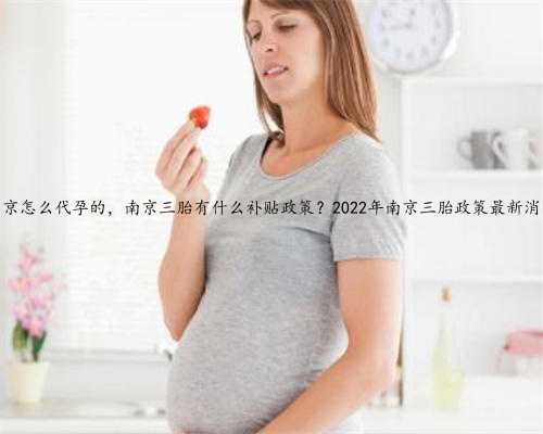 南京怎么代孕的，南京三胎有什么补贴政策？2022年南京三胎政策最新消息