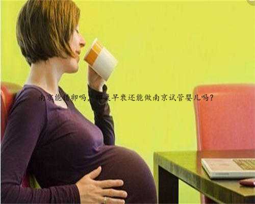 南京能借卵吗，卵巢早衰还能做南京试管婴儿吗？