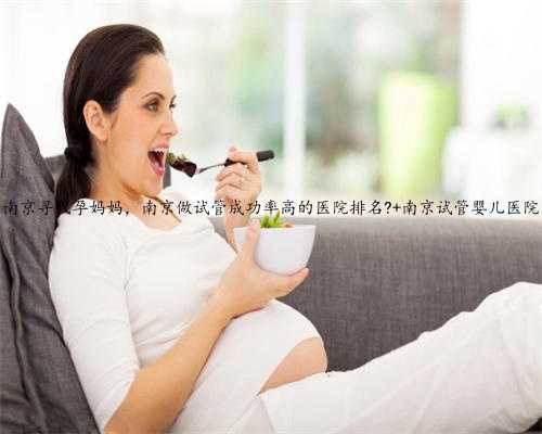 南京寻代孕妈妈，南京做试管成功率高的医院排名? 南京试管婴儿医院