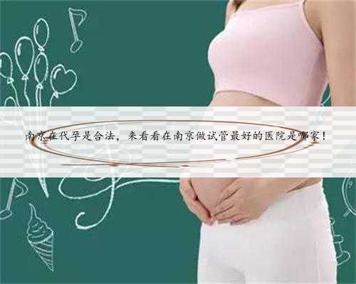 南京在代孕是合法，来看看在南京做试管最好的医院是哪家！