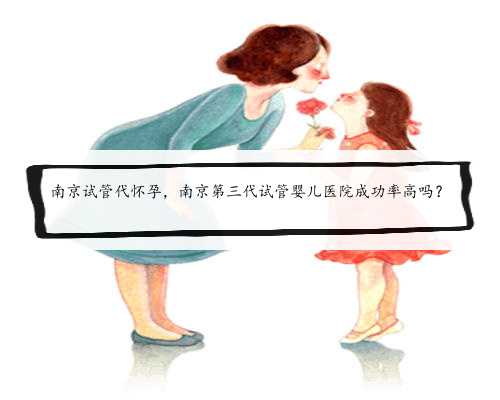 南京试管代怀孕，南京第三代试管婴儿医院成功率高吗？