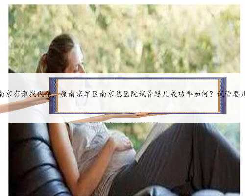 南京有谁找代孕，原南京军区南京总医院试管婴儿成功率如何？试管婴儿
