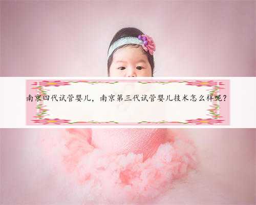 南京四代试管婴儿，南京第三代试管婴儿技术怎么样呢？
