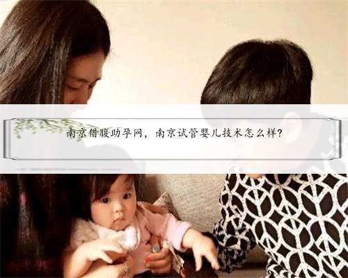 南京借腹助孕网，南京试管婴儿技术怎么样?