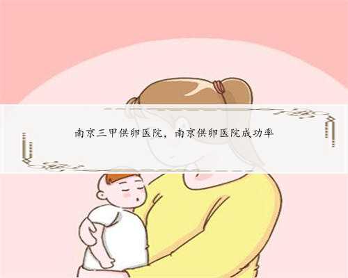 南京三甲供卵医院，南京供卵医院成功率