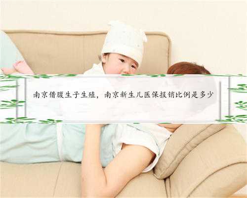 南京借腹生子生殖，南京新生儿医保报销比例是多少