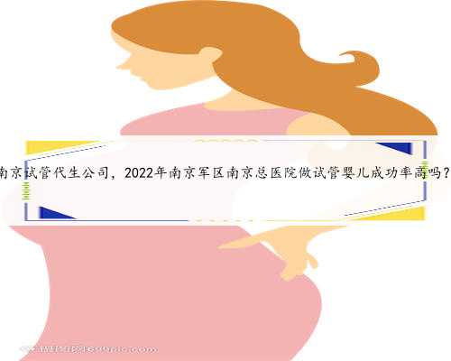南京试管代生公司，2022年南京军区南京总医院做试管婴儿成功率高吗？