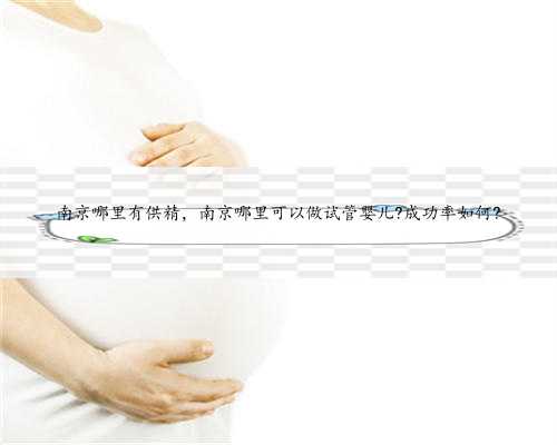 南京哪里有供精，南京哪里可以做试管婴儿?成功率如何?