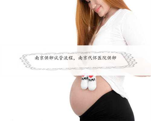 南京供卵试管流程，南京代怀医院供卵