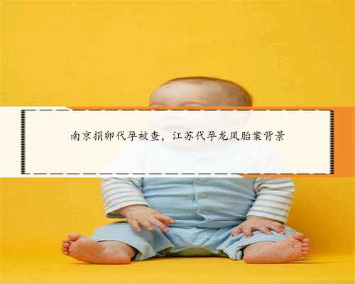 南京捐卵代孕被查，江苏代孕龙凤胎案背景