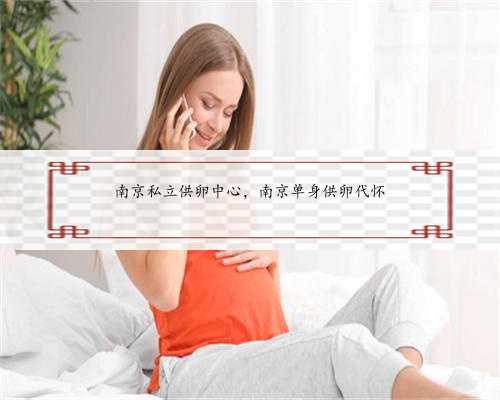 南京私立供卵中心，南京单身供卵代怀
