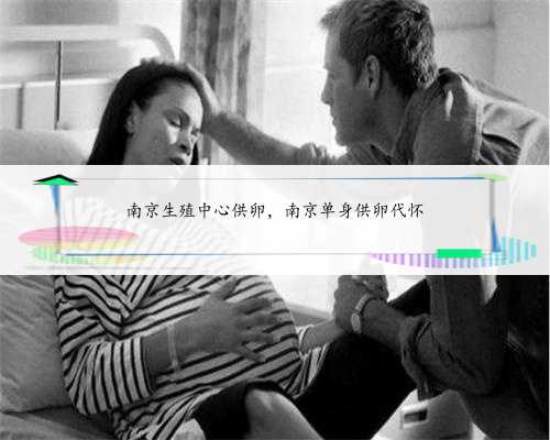 南京生殖中心供卵，南京单身供卵代怀
