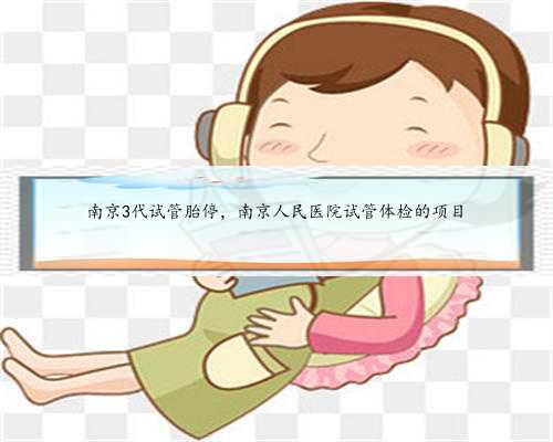南京3代试管胎停，南京人民医院试管体检的项目