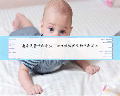 南京试管供卵小孩，南京鼓楼医院的供卵项目
