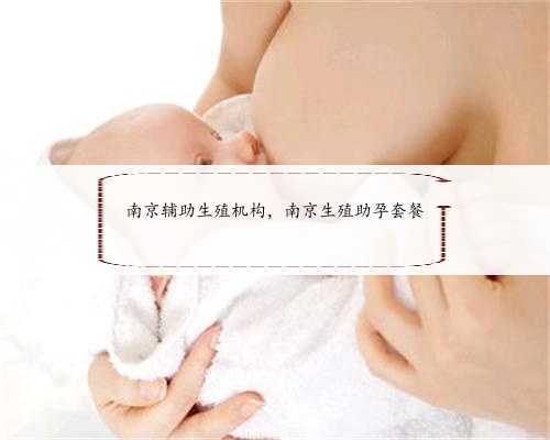 南京辅助生殖机构，南京生殖助孕套餐