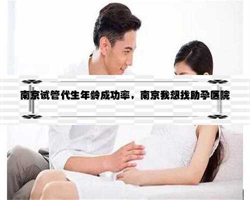 南京试管代生年龄成功率，南京我想找助孕医院