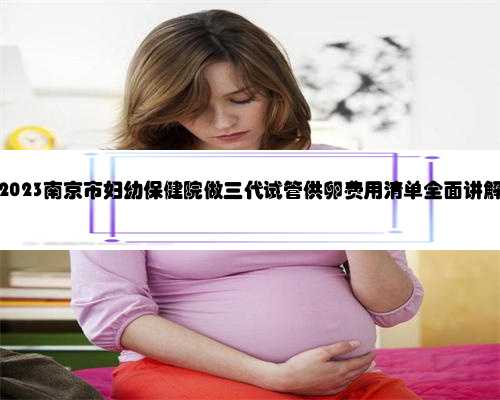 2023南京市妇幼保健院做三代试管供卵费用清单全面讲解