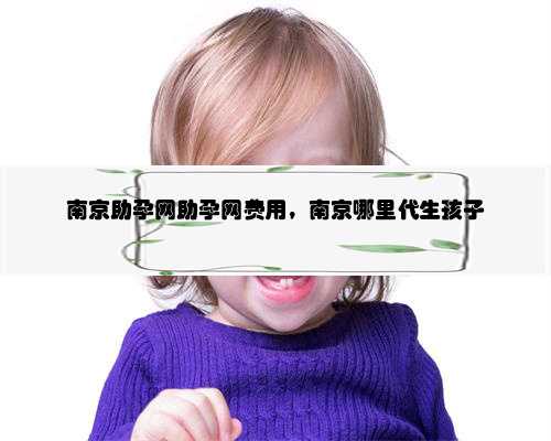 <b>南京助孕网助孕网费用，南京哪里代生孩子</b>