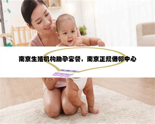 南京生殖机构助孕套餐，南京正规借卵中心