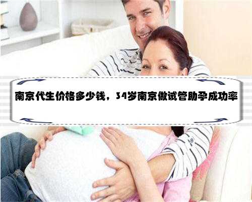 南京代生价格多少钱，34岁南京做试管助孕成功率