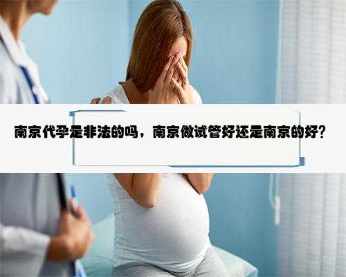 南京代孕是非法的吗，南京做试管好还是南京的好？