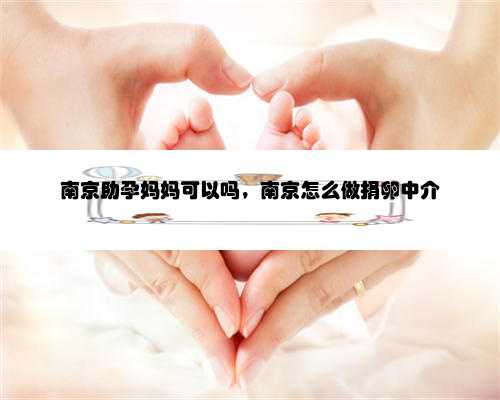 南京助孕妈妈可以吗，南京怎么做捐卵中介