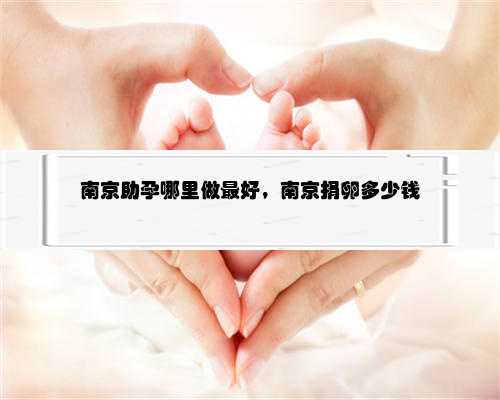 南京助孕哪里做最好，南京捐卵多少钱