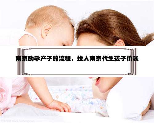 南京助孕产子的流程，找人南京代生孩子价钱