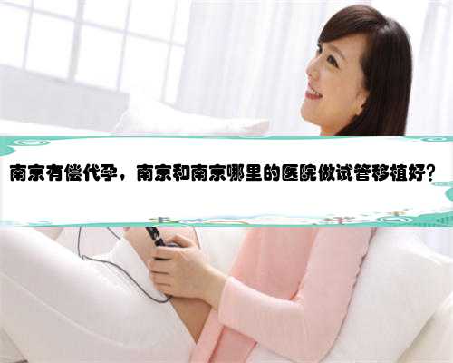 南京有偿代孕，南京和南京哪里的医院做试管移植好？