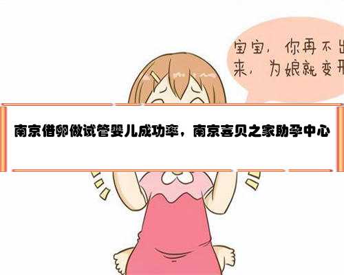 南京借卵做试管婴儿成功率，南京喜贝之家助孕中心