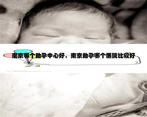 南京哪个助孕中心好，南京助孕哪个医院比较好
