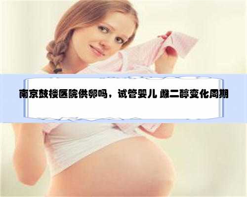 南京鼓楼医院供卵吗，试管婴儿 雌二醇变化周期