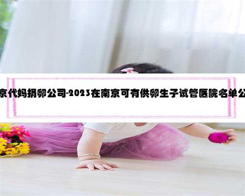 南京代妈捐卵公司-2023在南京可有供卵生子试管医院名单公布