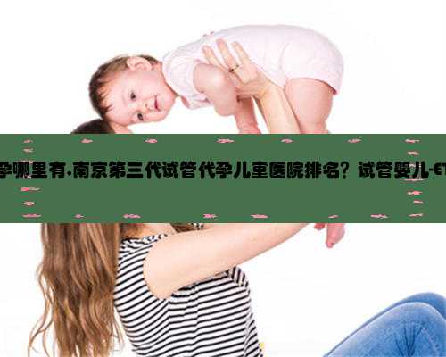 南京专业代孕哪里有,南京第三代试管代孕儿童医院排名？试管婴儿-ET机构列表