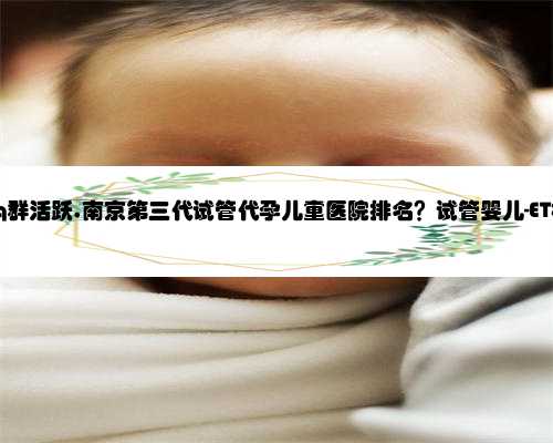 南京代孕qq群活跃,南京第三代试管代孕儿童医院排名？试管婴儿-ET机构列表？