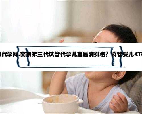 南京靠谱的代孕网,南京第三代试管代孕儿童医院排名？试管婴儿-ET机构列表？