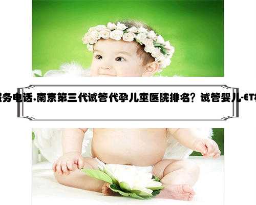 南京代孕服务电话,南京第三代试管代孕儿童医院排名？试管婴儿-ET机构列表？