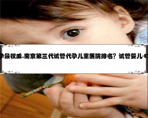 南京那里代孕最权威,南京第三代试管代孕儿童医院排名？试管婴儿-ET机构列表