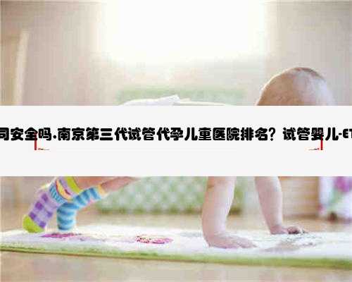 南京代孕公司安全吗,南京第三代试管代孕儿童医院排名？试管婴儿-ET机构列表