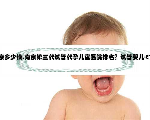 南京代孕母亲多少钱,南京第三代试管代孕儿童医院排名？试管婴儿-ET机构列表