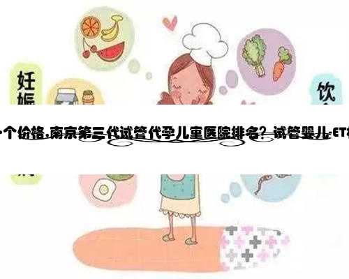 南京代孕一个价格,南京第三代试管代孕儿童医院排名？试管婴儿-ET机构列表？