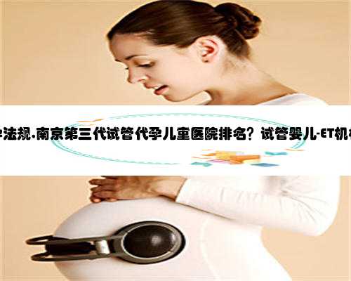 南京代孕法规,南京第三代试管代孕儿童医院排名？试管婴儿-ET机构列表？