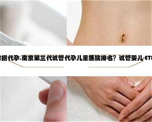 南京哪里有招代孕,南京第三代试管代孕儿童医院排名？试管婴儿-ET机构列表？