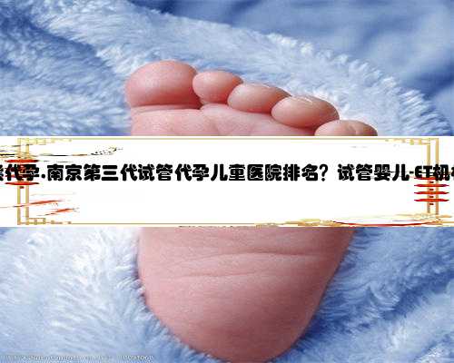 南京有偿代孕,南京第三代试管代孕儿童医院排名？试管婴儿-ET机构列表？